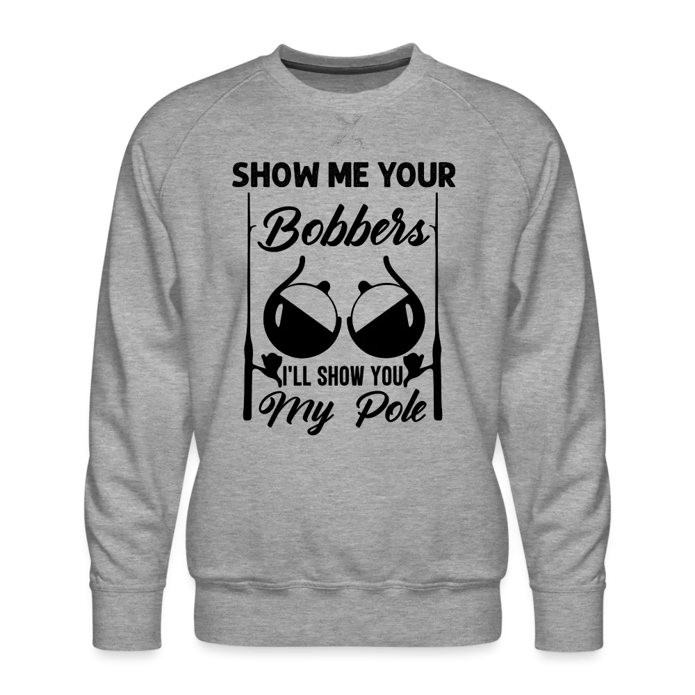 Show Me Your Bobbers I'll Show You My Pole : Men’s Premium Sweatshirt (Fishing)